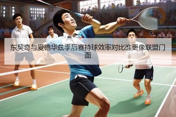 东契奇与爱德华兹季后赛持球效率对比谁更像联盟门面
