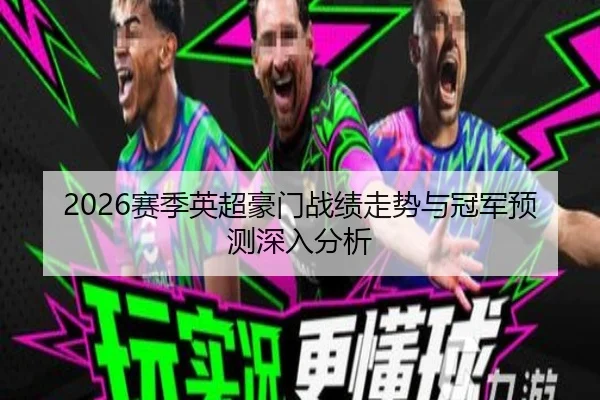 2026赛季英超豪门战绩走势与冠军预测深入分析