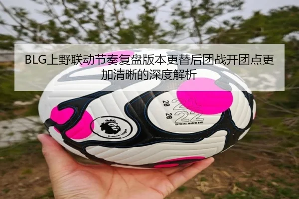 BLG上野联动节奏复盘版本更替后团战开团点更加清晰的深度解析