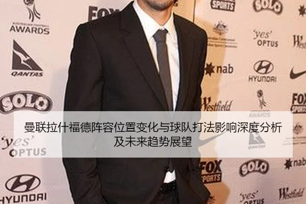 man-lian-la-shen-fu-de-zhen-rong-wei-zhi-bian-hua-yu-qiu-dui-da-fa-ying-xiang-shen-du-fen-xi-ji-wei-lai-qu-shi-zhan-wang-2-963.jpg