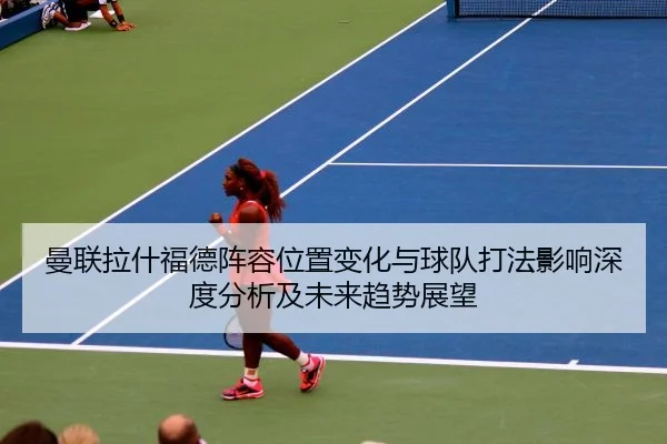 曼联拉什福德阵容位置变化与球队打法影响深度分析及未来趋势展望