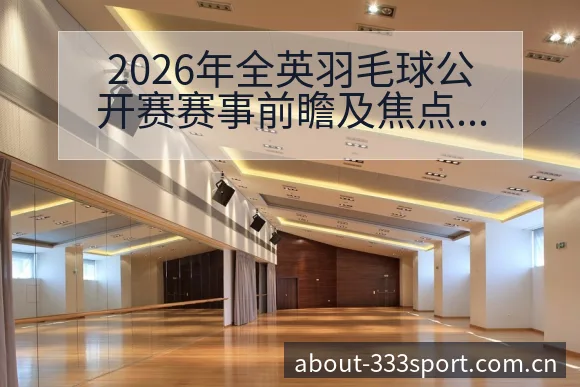 2026年全英羽毛球公开赛赛事前瞻及焦点球员分析赛程全解 - 333体育