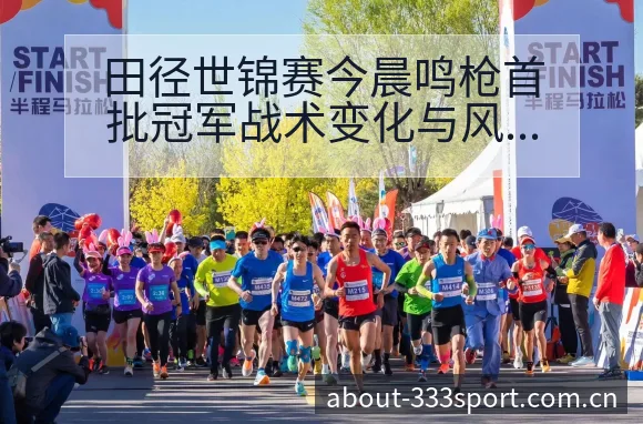 田径世锦赛今晨鸣枪首批冠军战术变化与风险点数据对比分析 - 333体育